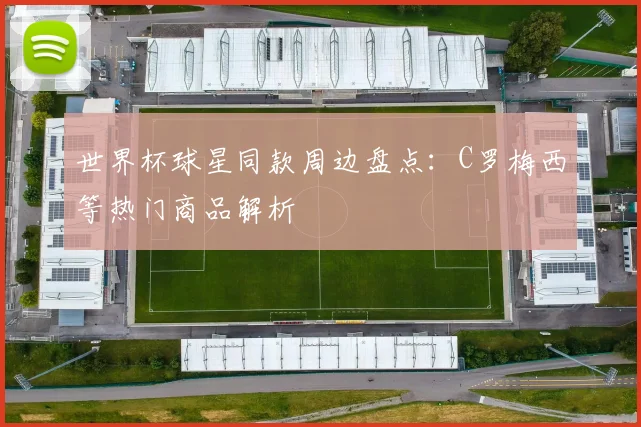 世界杯球星同款周边盘点:C罗梅西等热门商品解析