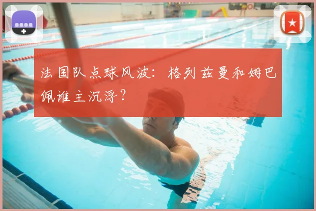 法国队点球风波：格列兹曼和姆巴佩谁主沉浮？