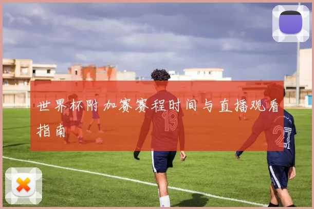世界杯附加赛赛程时间与直播观看指南