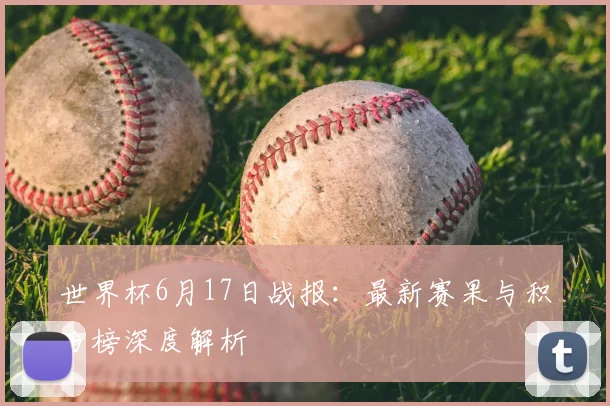 世界杯6月17日战报:最新赛果与积分榜深度解析