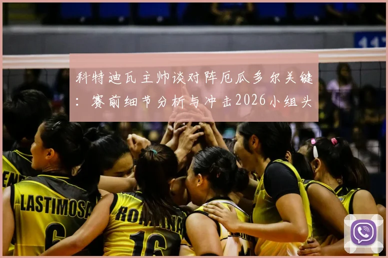 科特迪瓦主帅谈对阵厄瓜多尔关键：赛前细节分析与冲击2026小组头名策略解读