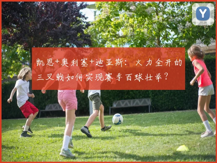 凯恩+奥利塞+迪亚斯：火力全开的三叉戟如何实现赛季百球壮举？