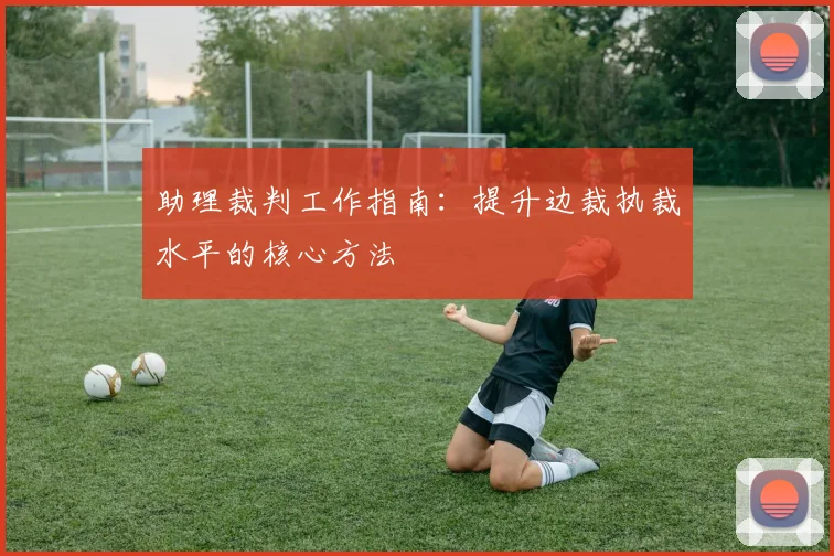 助理裁判工作指南:提升边裁执裁水平的核心方法