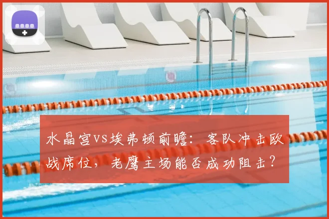 水晶宫vs埃弗顿前瞻：客队冲击欧战席位，老鹰主场能否成功阻击？