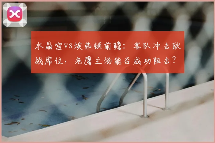 水晶宫vs埃弗顿前瞻:客队冲击欧战席位,老鹰主场能否成功阻击?