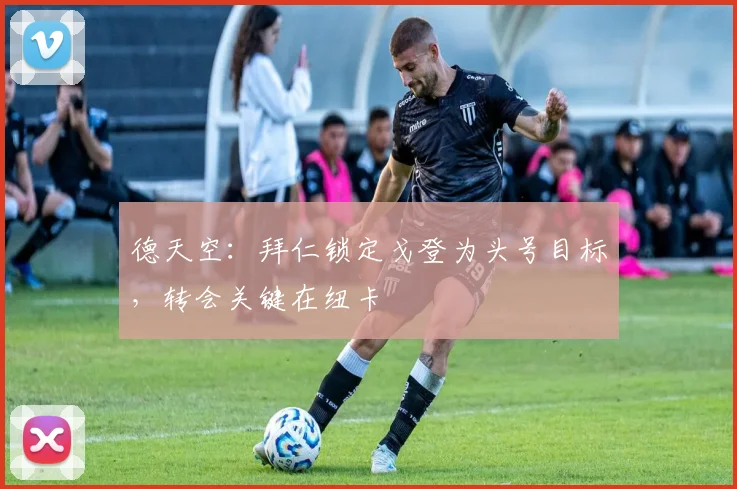 德天空:拜仁锁定戈登为头号目标,转会关键在纽卡