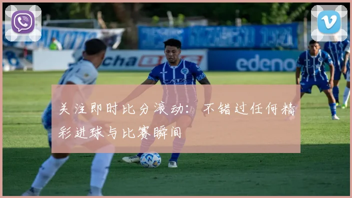 关注即时比分滚动：不错过任何精彩进球与比赛瞬间