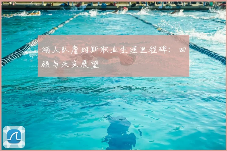 湖人队詹姆斯职业生涯里程碑:回顾与未来展望