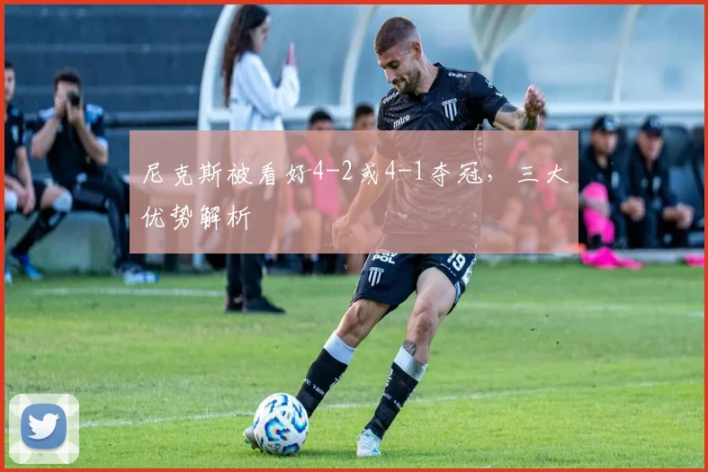 尼克斯被看好4-2或4-1夺冠，三大优势解析