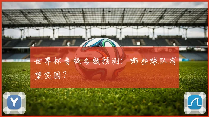世界杯晋级名额预测:哪些球队有望突围?