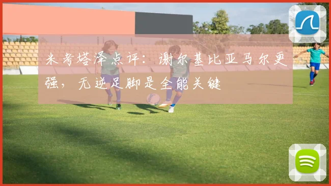 米考塔泽点评：谢尔基比亚马尔更强，无逆足脚是全能关键