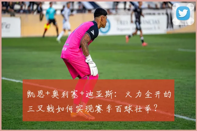 凯恩+奥利塞+迪亚斯:火力全开的三叉戟如何实现赛季百球壮举?