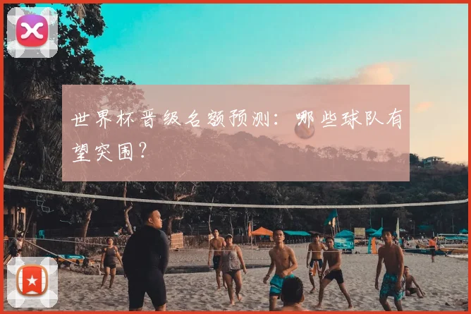 世界杯晋级名额预测：哪些球队有望突围？