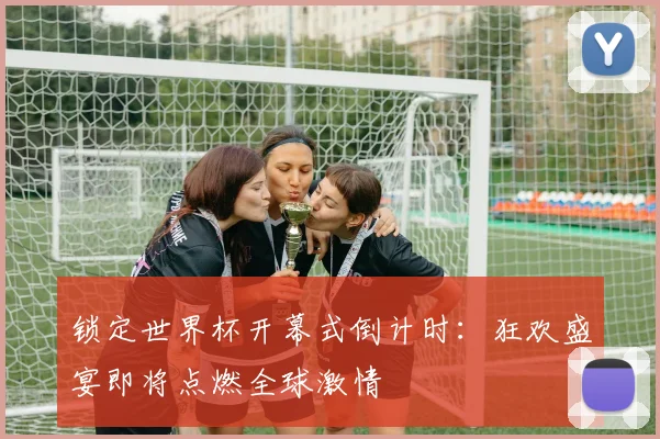 锁定世界杯开幕式倒计时:狂欢盛宴即将点燃全球激情