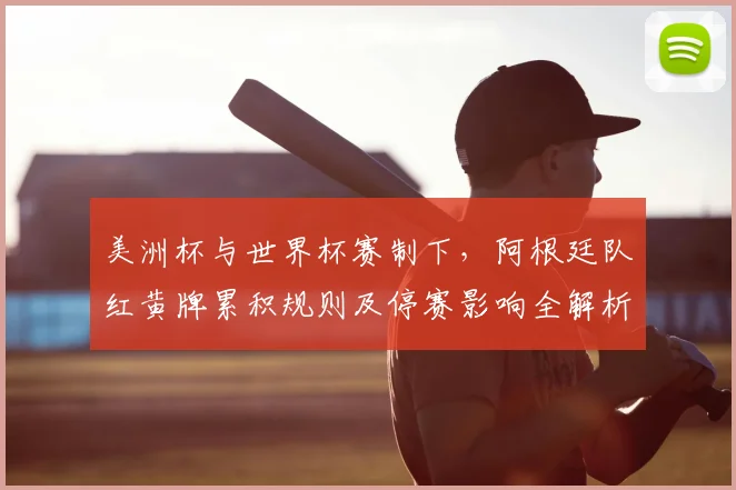 美洲杯与世界杯赛制下,阿根廷队红黄牌累积规则及停赛影响全解析